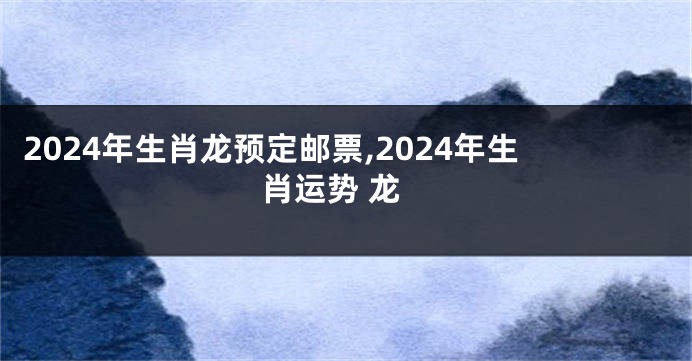 2024年生肖龙预定邮票,2024年生肖运势 龙