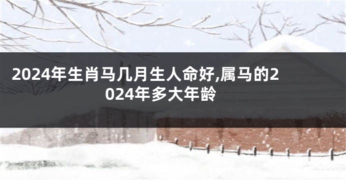 2024年生肖马几月生人命好,属马的2024年多大年龄