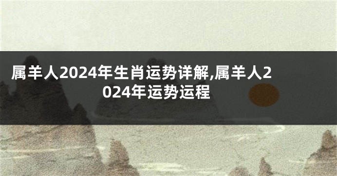 属羊人2024年生肖运势详解,属羊人2024年运势运程