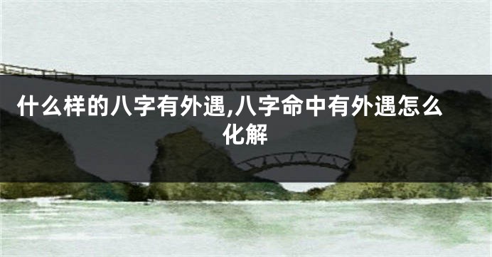什么样的八字有外遇,八字命中有外遇怎么化解