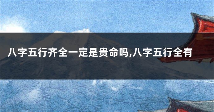 八字五行齐全一定是贵命吗,八字五行全有