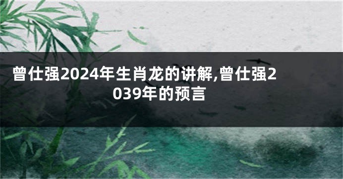 曾仕强2024年生肖龙的讲解,曾仕强2039年的预言