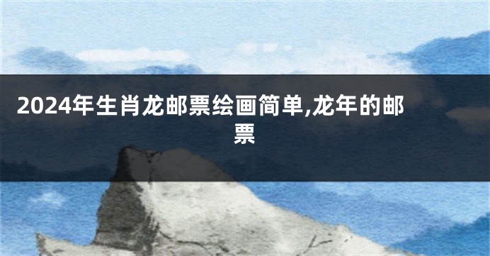 2024年生肖龙邮票绘画简单,龙年的邮票