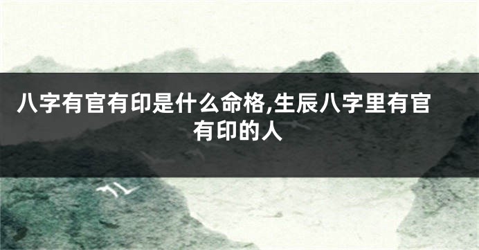 八字有官有印是什么命格,生辰八字里有官有印的人