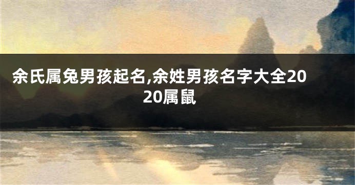 余氏属兔男孩起名,余姓男孩名字大全2020属鼠