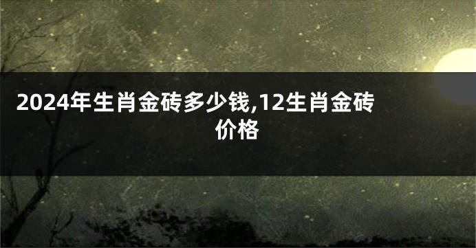 2024年生肖金砖多少钱,12生肖金砖价格