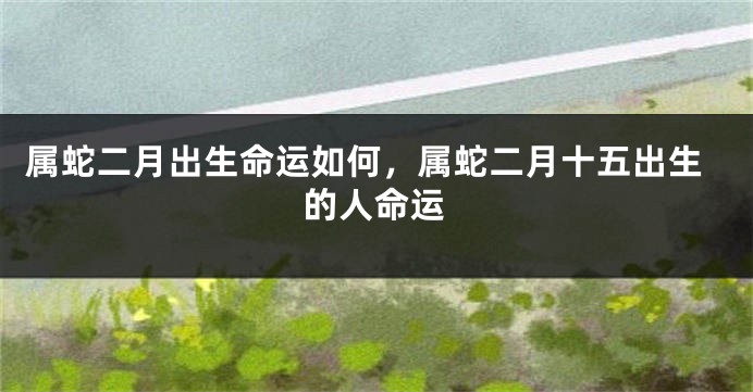 属蛇二月出生命运如何，属蛇二月十五出生的人命运
