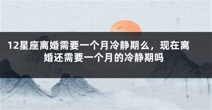 12星座离婚需要一个月冷静期么，现在离婚还需要一个月的冷静期吗
