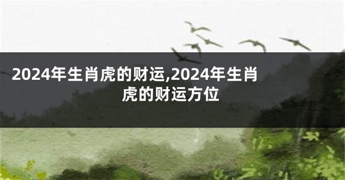 2024年生肖虎的财运,2024年生肖虎的财运方位