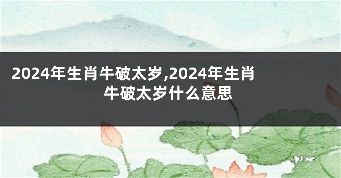 2024年生肖牛破太岁,2024年生肖牛破太岁什么意思