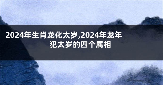 2024年生肖龙化太岁,2024年龙年犯太岁的四个属相