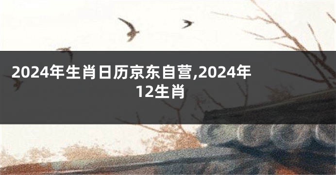 2024年生肖日历京东自营,2024年12生肖