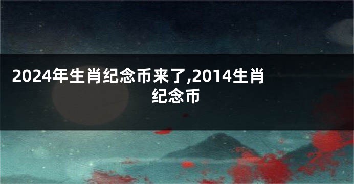 2024年生肖纪念币来了,2014生肖纪念币