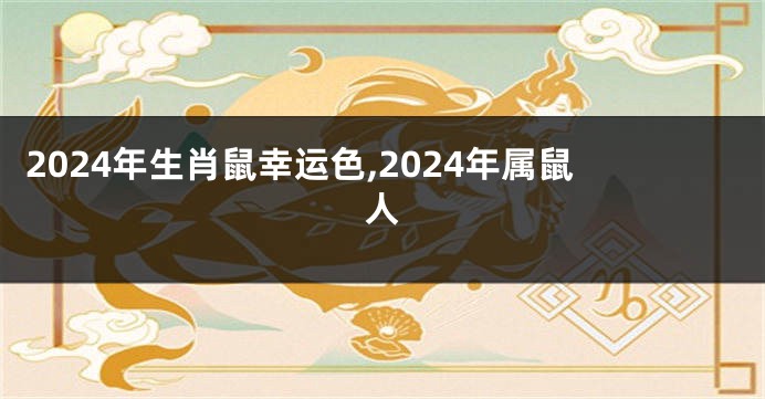2024年生肖鼠幸运色,2024年属鼠人