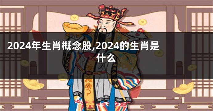 2024年生肖概念股,2024的生肖是什么
