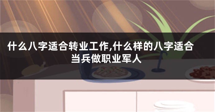 什么八字适合转业工作,什么样的八字适合当兵做职业军人