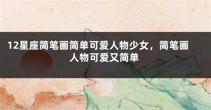 12星座简笔画简单可爱人物少女，简笔画人物可爱又简单