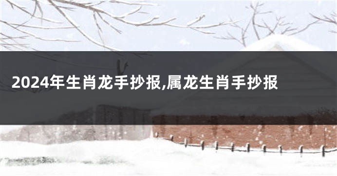 2024年生肖龙手抄报,属龙生肖手抄报