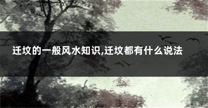 迁坟的一般风水知识,迁坟都有什么说法