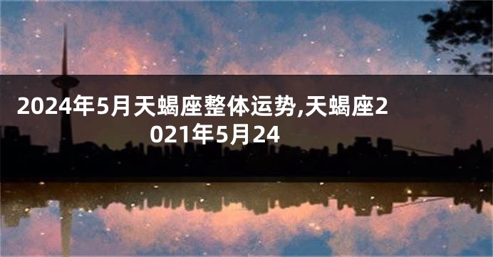 2024年5月天蝎座整体运势,天蝎座2021年5月24