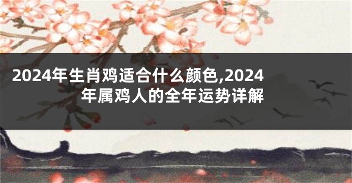 2024年生肖鸡适合什么颜色,2024年属鸡人的全年运势详解
