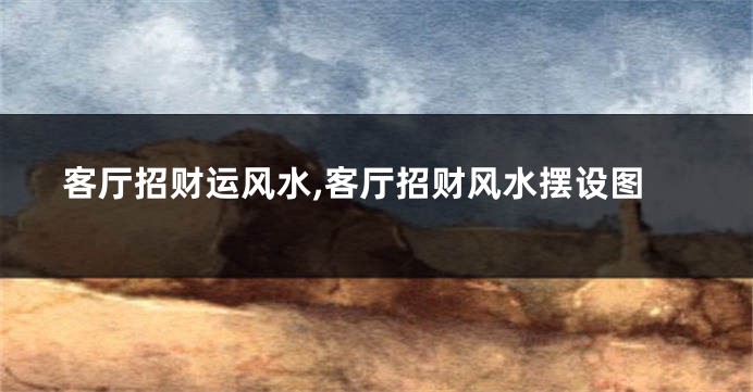 客厅招财运风水,客厅招财风水摆设图