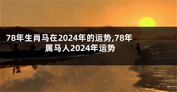 78年生肖马在2024年的运势,78年属马人2024年运势