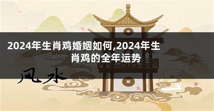2024年生肖鸡婚姻如何,2024年生肖鸡的全年运势