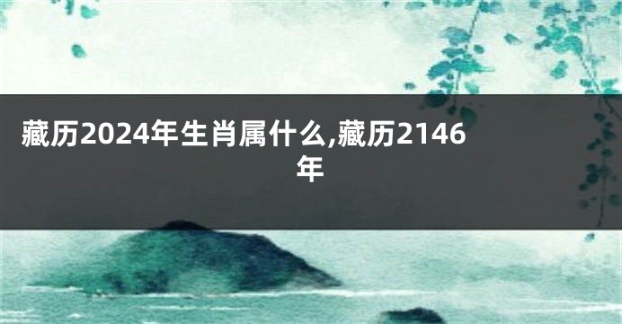 藏历2024年生肖属什么,藏历2146年