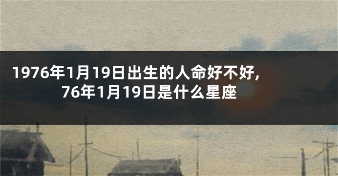 1976年1月19日出生的人命好不好,76年1月19日是什么星座