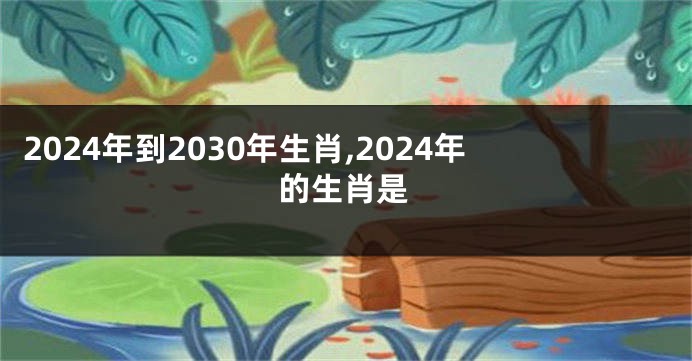 2024年到2030年生肖,2024年的生肖是