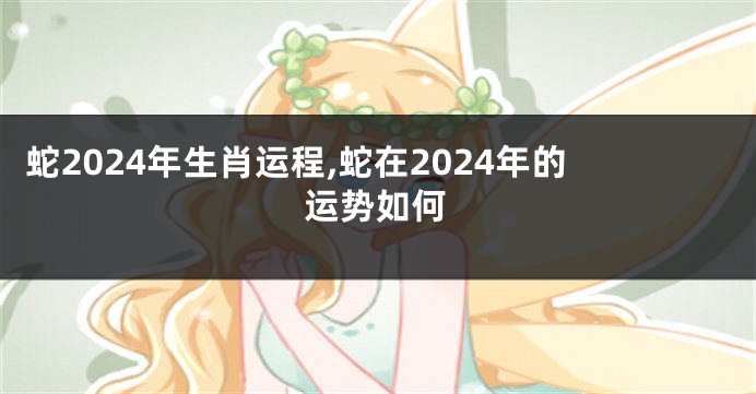 蛇2024年生肖运程,蛇在2024年的运势如何