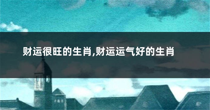 财运很旺的生肖,财运运气好的生肖