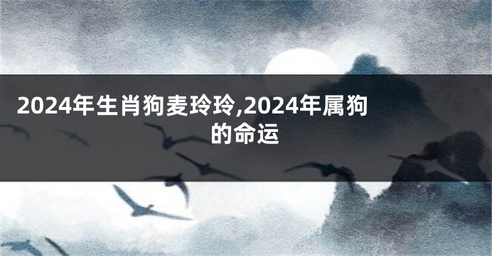 2024年生肖狗麦玲玲,2024年属狗的命运