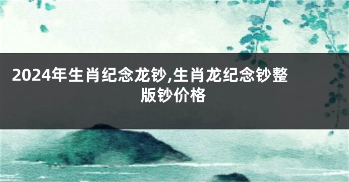 2024年生肖纪念龙钞,生肖龙纪念钞整版钞价格