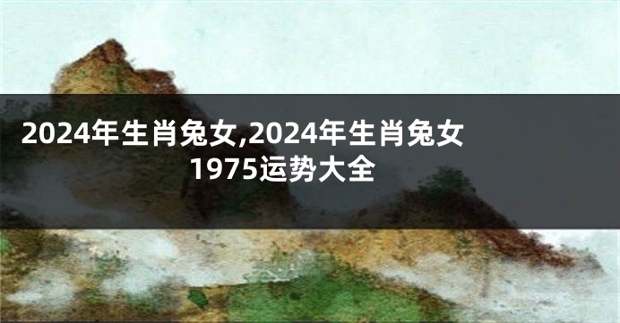 2024年生肖兔女,2024年生肖兔女1975运势大全