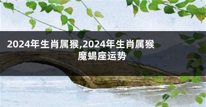 2024年生肖属猴,2024年生肖属猴魔蝎座运势