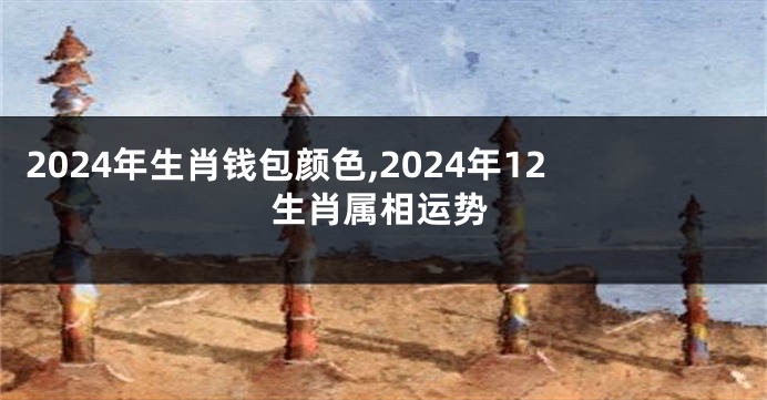2024年生肖钱包颜色,2024年12生肖属相运势