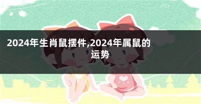 2024年生肖鼠摆件,2024年属鼠的运势