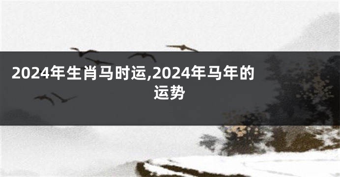2024年生肖马时运,2024年马年的运势