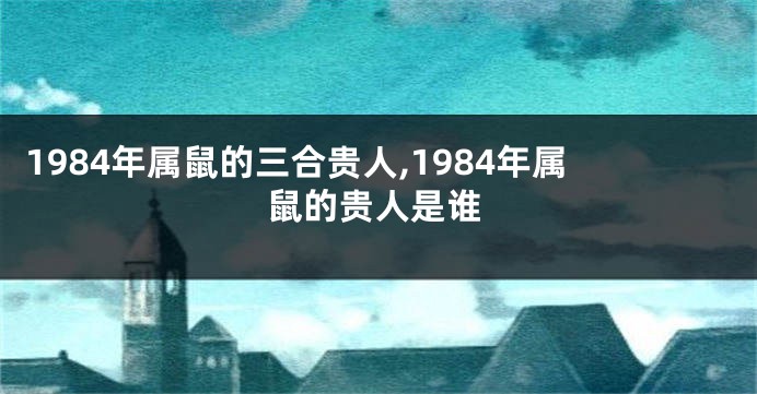 1984年属鼠的三合贵人,1984年属鼠的贵人是谁