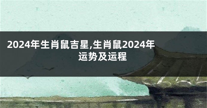 2024年生肖鼠吉星,生肖鼠2024年运势及运程