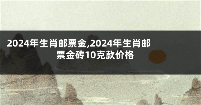 2024年生肖邮票金,2024年生肖邮票金砖10克款价格