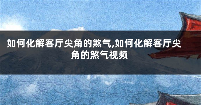 如何化解客厅尖角的煞气,如何化解客厅尖角的煞气视频