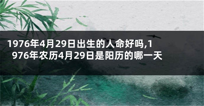 1976年4月29日出生的人命好吗,1976年农历4月29日是阳历的哪一天