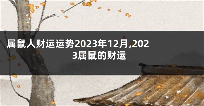 属鼠人财运运势2023年12月,2023属鼠的财运