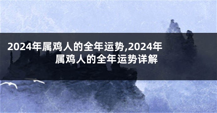 2024年属鸡人的全年运势,2024年属鸡人的全年运势详解