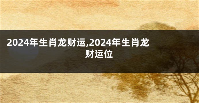 2024年生肖龙财运,2024年生肖龙财运位