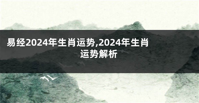 易经2024年生肖运势,2024年生肖运势解析