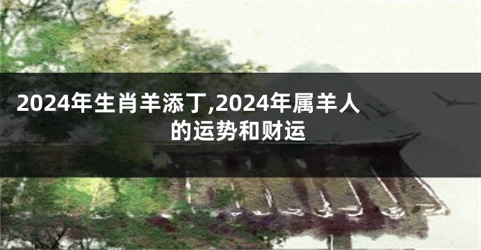 2024年生肖羊添丁,2024年属羊人的运势和财运